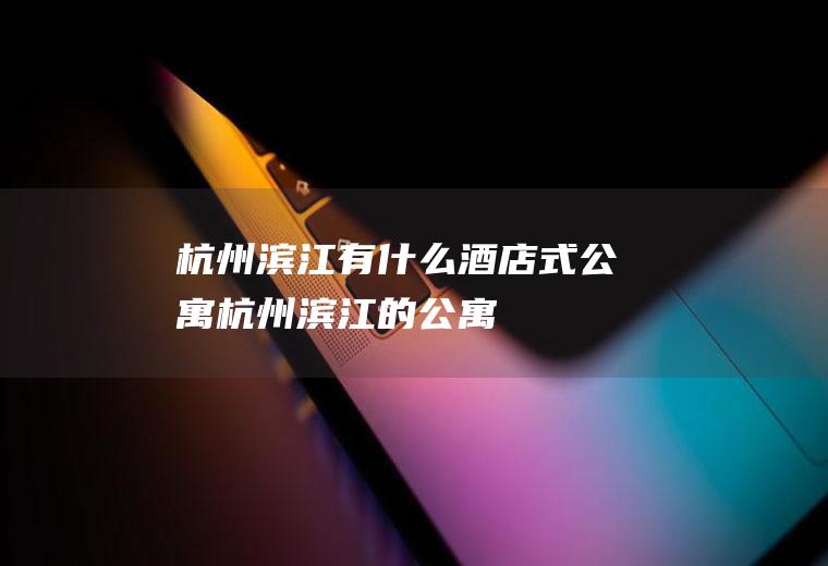 杭州滨江有什么酒店式公寓杭州滨江的公寓