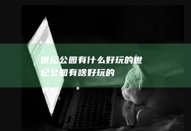 世纪公园有什么好玩的世纪公园有啥好玩的