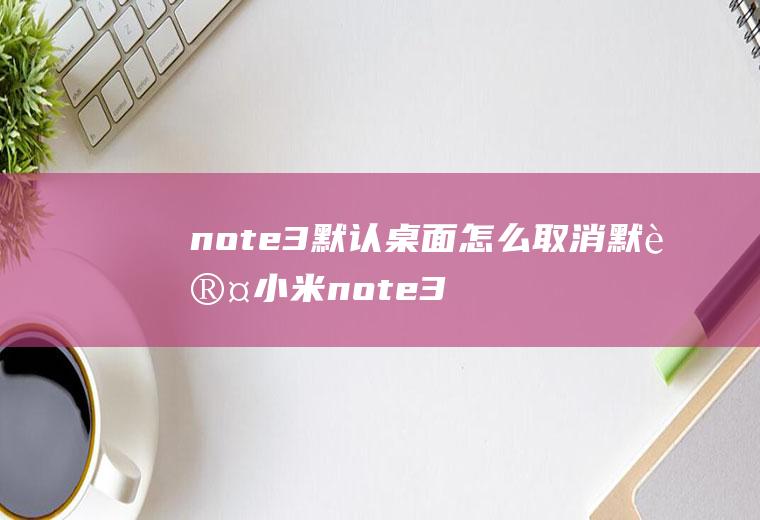 note3默认桌面怎么取消默认小米note3桌面设置