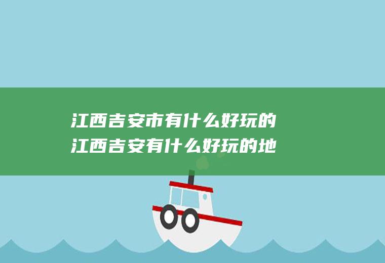 江西吉安市有什么好玩的江西吉安有什么好玩的地方