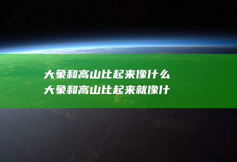 大象和高山比起来像什么大象和高山比起来就像什么高山和地球比起来就像什么