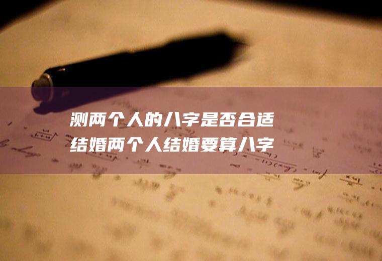 测两个人的八字是否合适结婚两个人结婚要算八字吗