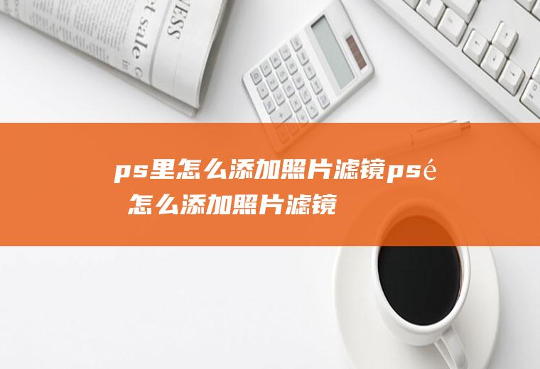 ps里怎么添加照片滤镜ps里怎么添加照片滤镜图片