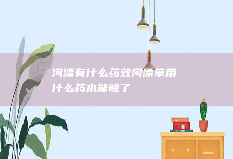 河漂有什么药效河漂草用什么药水能除了