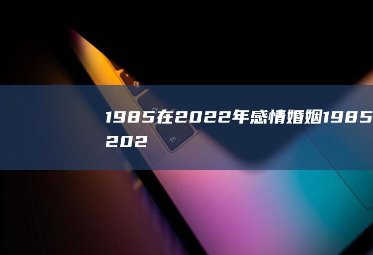 1985在2022年感情婚姻1985在2022年感情婚姻男