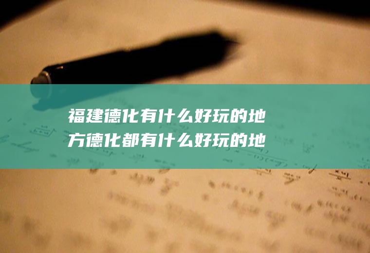 福建德化有什么好玩的地方德化都有什么好玩的地方?