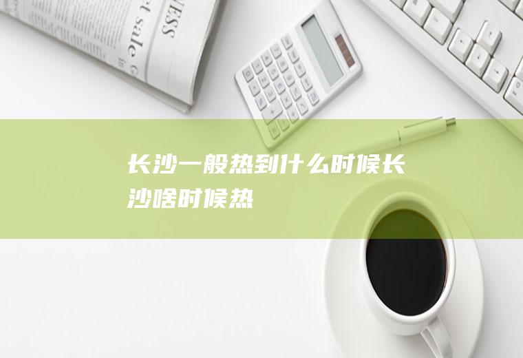 长沙一般热到什么时候长沙啥时候热