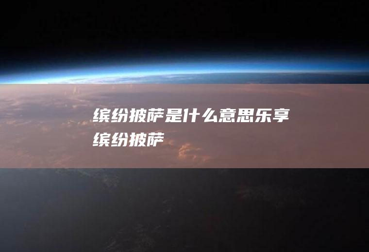 缤纷披萨是什么意思乐享缤纷披萨