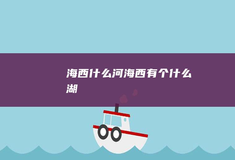 海西什么河海西有个什么湖