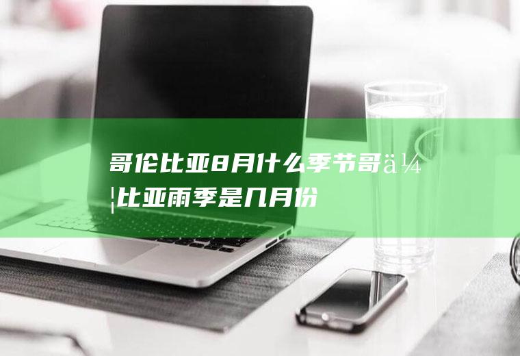 哥伦比亚8月什么季节哥伦比亚雨季是几月份