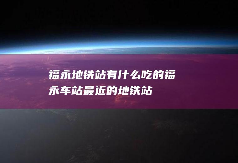 福永地铁站有什么吃的福永车站最近的地铁站