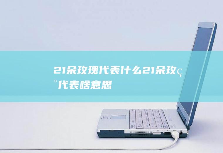 21朵玫瑰代表什么21朵玫瑰代表啥意思