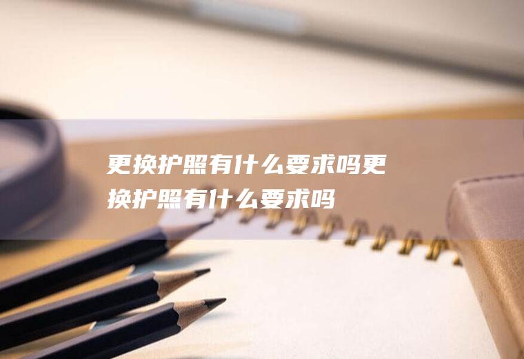 更换护照有什么要求吗更换护照有什么要求吗