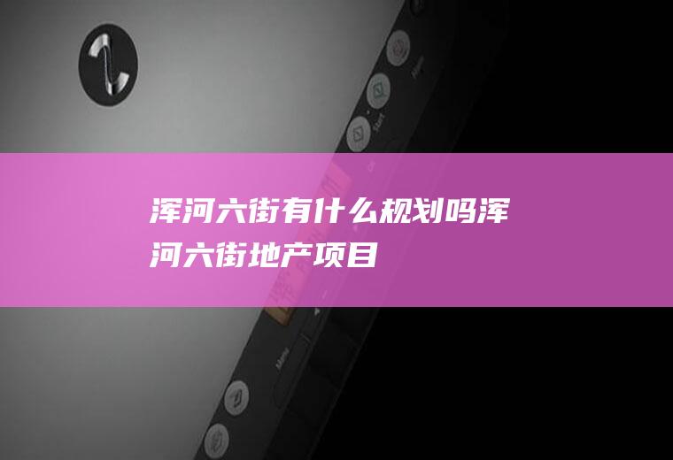 浑河六街有什么规划吗浑河六街地产项目