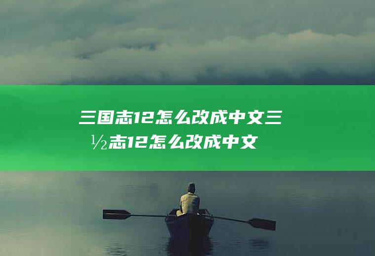 三国志12怎么改成中文三国志12怎么改成中文模式