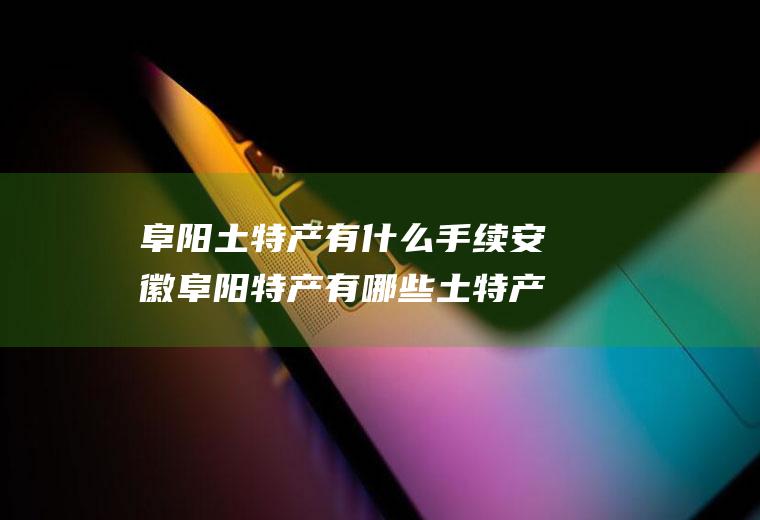 阜阳土特产有什么手续安徽阜阳特产有哪些土特产可以带走