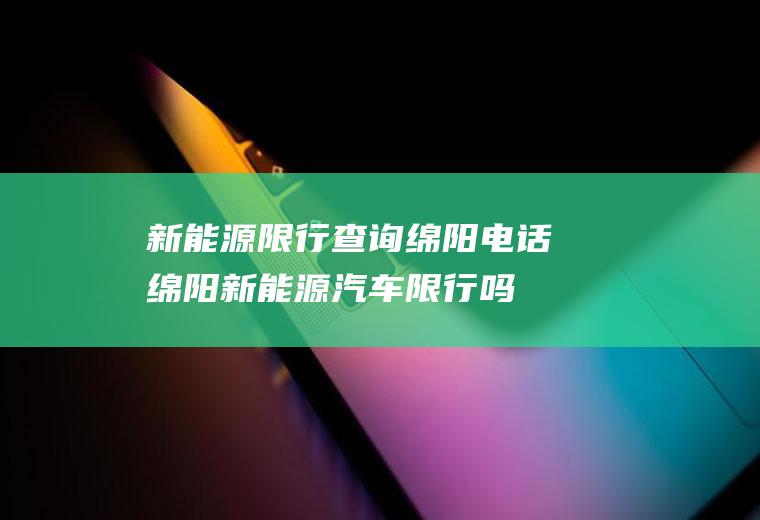 新能源限行查询绵阳电话绵阳新能源汽车限行吗