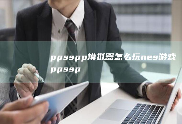 ppsspp模拟器怎么玩nes游戏ppsspp模拟器怎么用