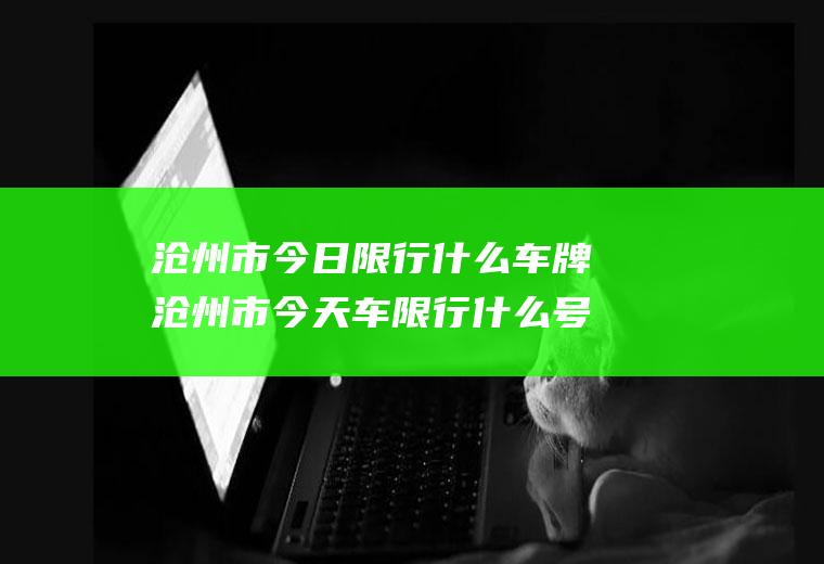 沧州市今日限行什么车牌沧州市今天车限行什么号