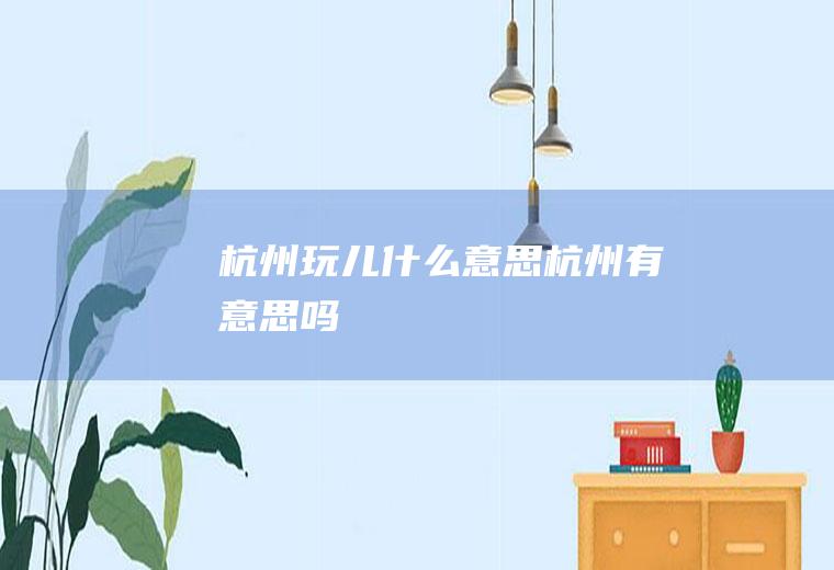 杭州玩儿什么意思杭州有意思吗