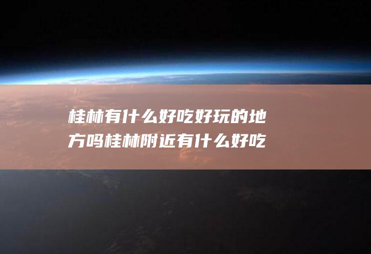 桂林有什么好吃好玩的地方吗桂林附近有什么好吃的