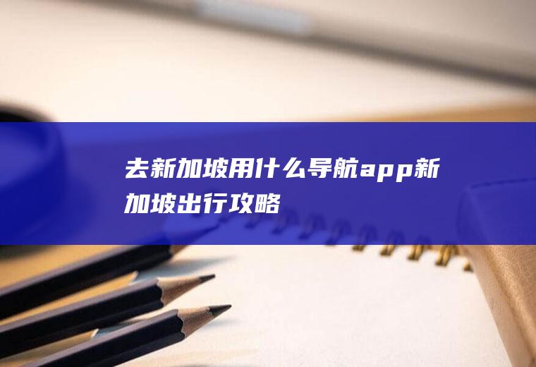 去新加坡用什么导航app新加坡出行攻略