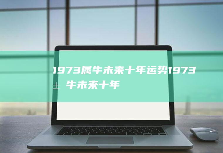 1973属牛未来十年运势1973属牛未来十年运势怎么样