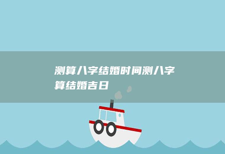 测算八字结婚时间测八字算结婚吉日