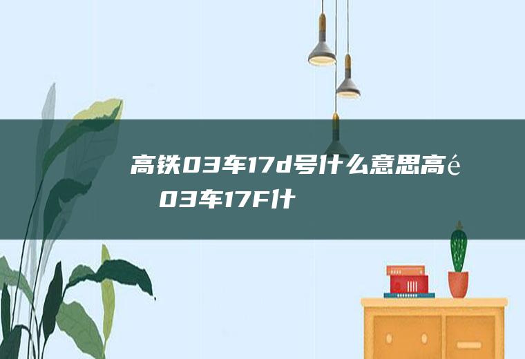 高铁03车17d号什么意思高铁03车17F什么意思