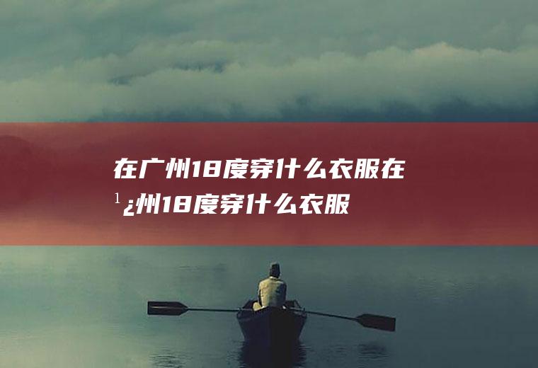 在广州18度穿什么衣服在广州18度穿什么衣服合适