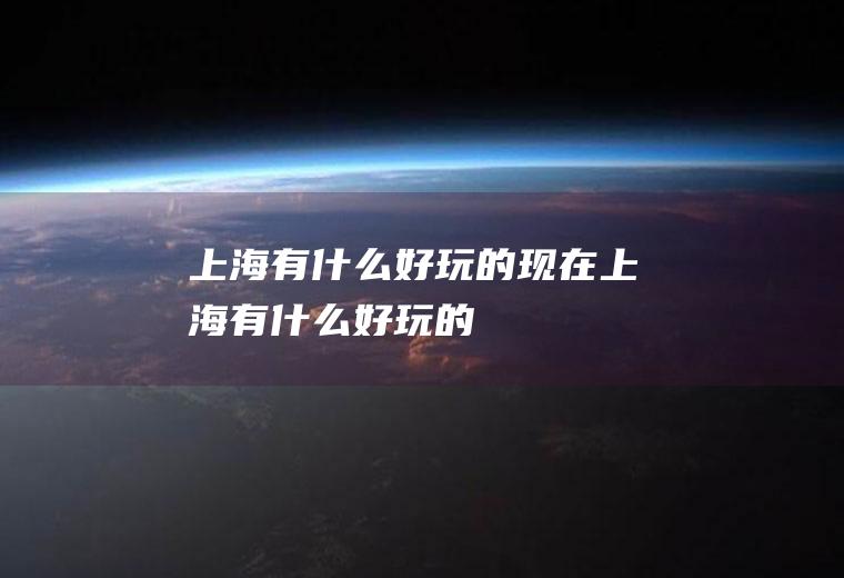 上海有什么好玩的现在上海有什么好玩的