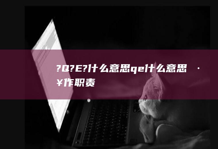 ?Q?E?什么意思qe什么意思工作职责