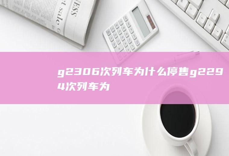 g2306次列车为什么停售g2294次列车为啥停运?