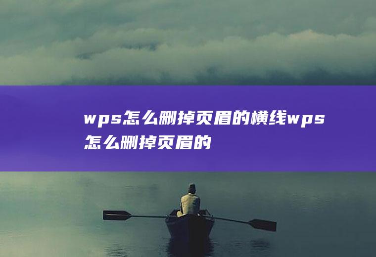 wps怎么删掉页眉的横线wps怎么删掉页眉的横线框