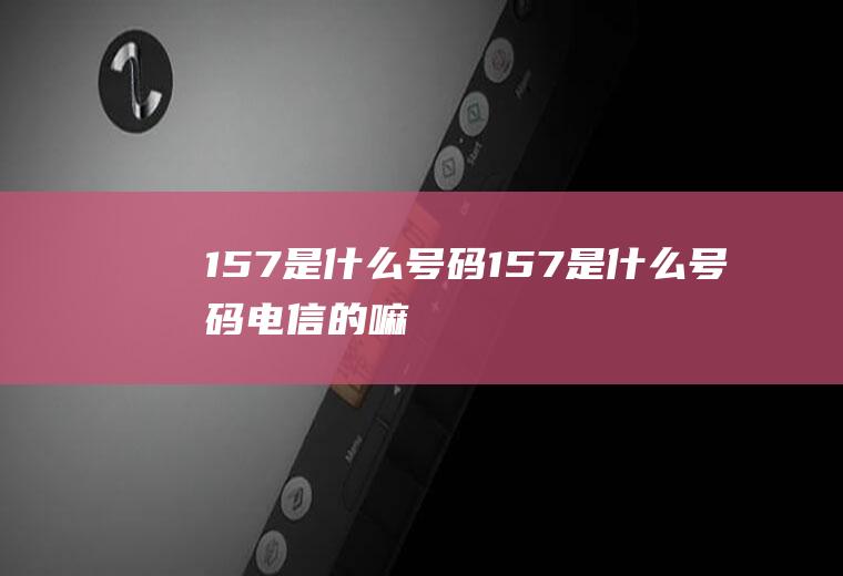 157是什么号码157是什么号码电信的嘛