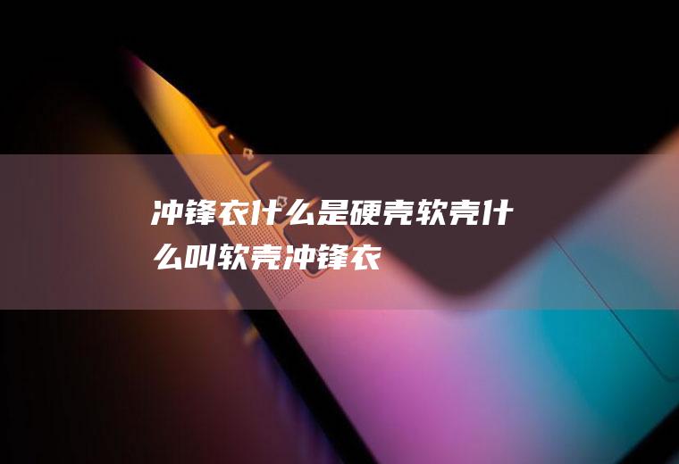 冲锋衣什么是硬壳软壳什么叫软壳冲锋衣