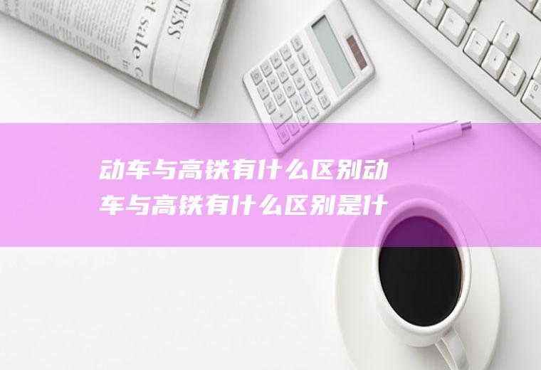 动车与高铁有什么区别动车与高铁有什么区别是什么