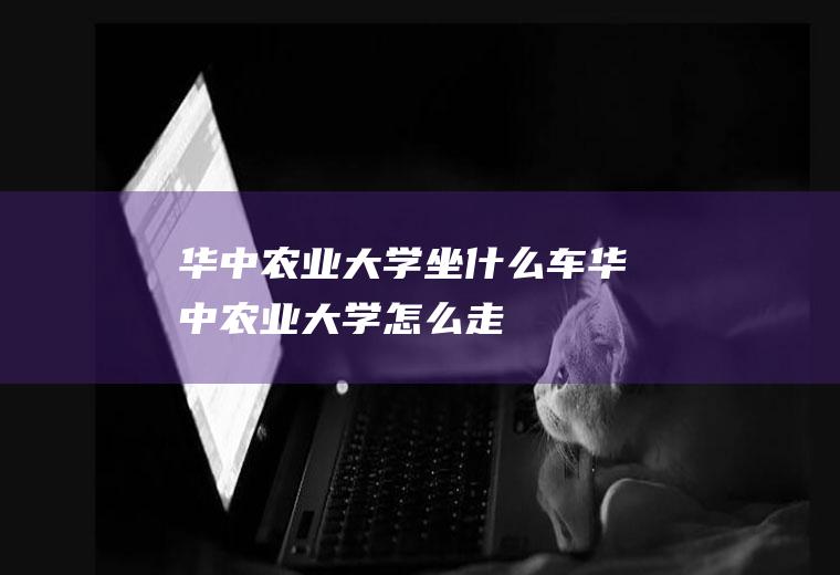 华中农业大学坐什么车华中农业大学怎么走