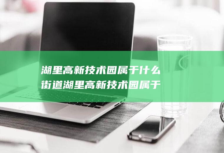 湖里高新技术园属于什么街道湖里高新技术园属于什么街道办事处