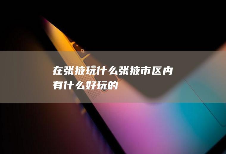 在张掖玩什么张掖市区内有什么好玩的