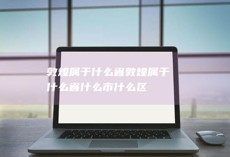 敦煌属于什么省敦煌属于什么省什么市什么区