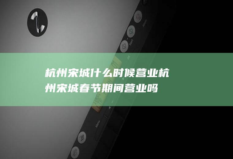 杭州宋城什么时候营业杭州宋城春节期间营业吗