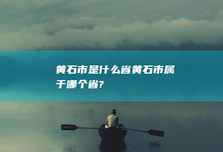 黄石市是什么省黄石市属于哪个省?