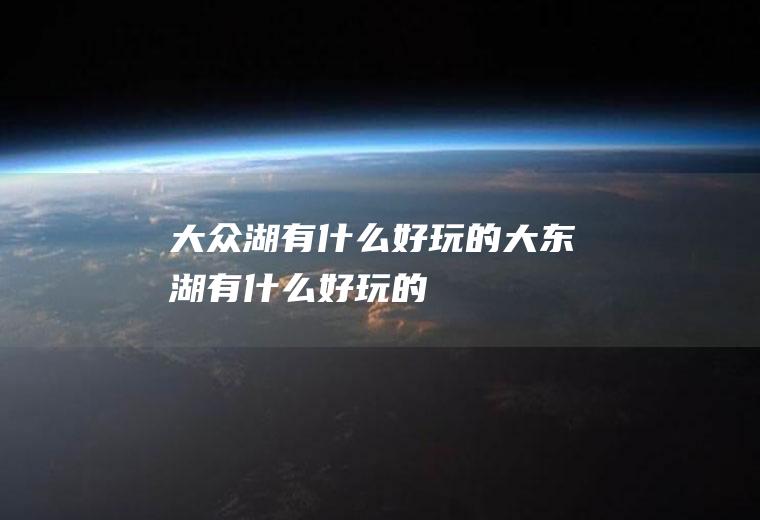 大众湖有什么好玩的大东湖有什么好玩的