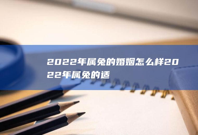 2022年属兔的婚姻怎么样2022年属兔的适合结婚吗