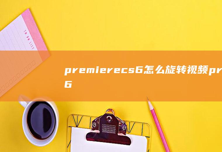 premierecs6怎么旋转视频prcs6怎么旋转视频90度