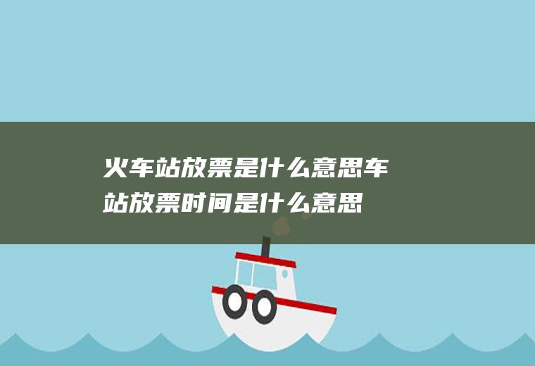 火车站放票是什么意思车站放票时间是什么意思