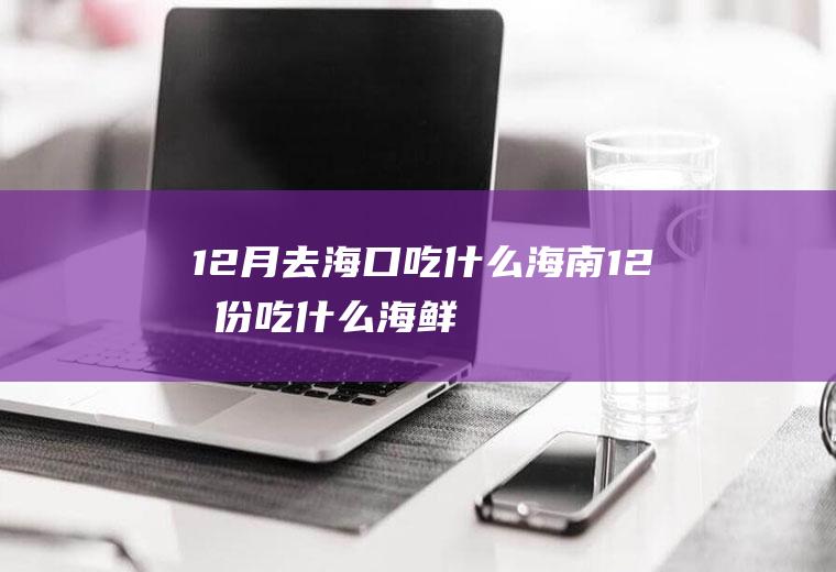 12月去海口吃什么海南12月份吃什么海鲜