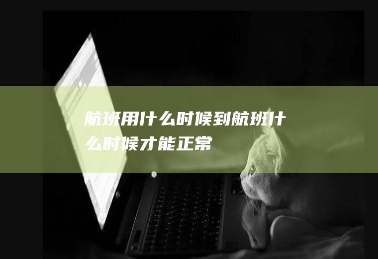 航班用什么时候到航班什么时候才能正常