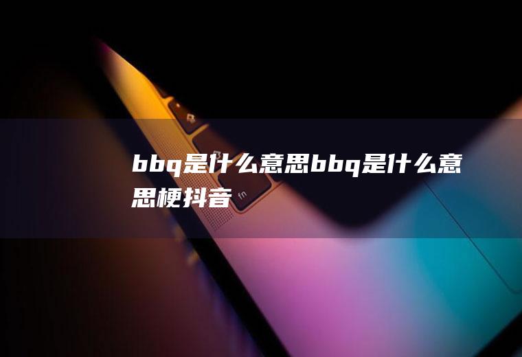 bbq是什么意思bbq是什么意思梗抖音